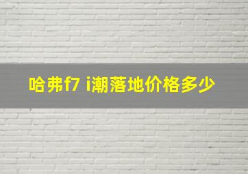 哈弗f7 i潮落地价格多少